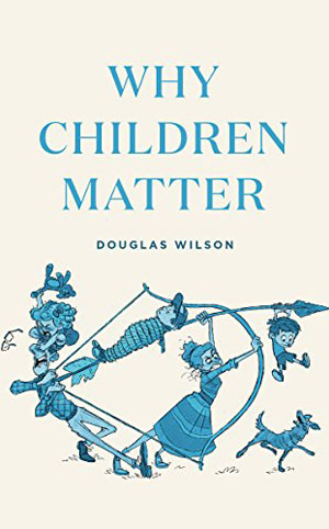 Why Children Matter - Douglas Wilson